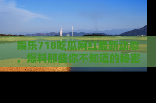 娱乐718吃瓜网红最新动态,爆料那些你不知道的秘密!