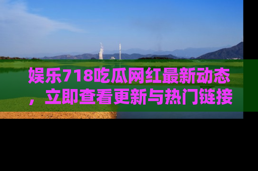 娱乐718吃瓜网红最新动态，立即查看更新与热门链接吧！