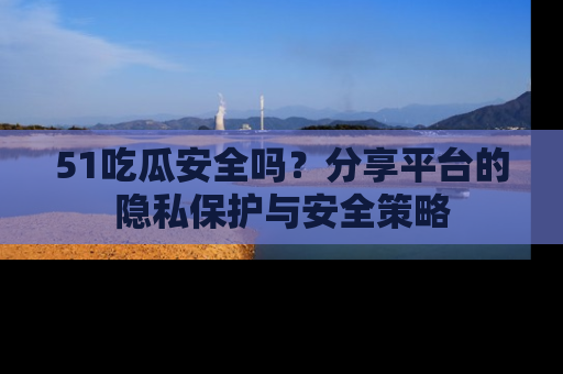 51吃瓜安全吗？分享平台的隐私保护与安全策略