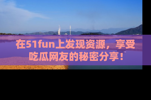 在51fun上发现资源,享受吃瓜网友的秘密分享!