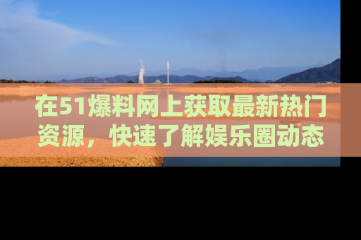 在51爆料网上获取最新热门资源,快速了解娱乐圈动态