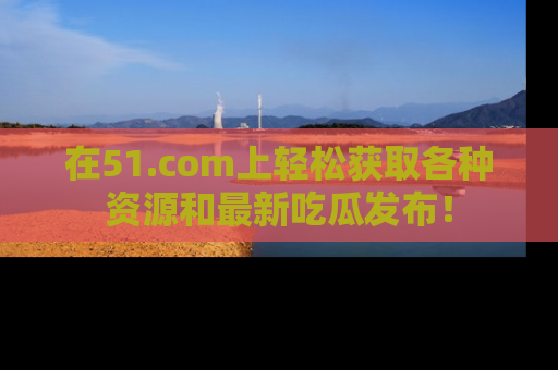 在51.com上轻松获取各种资源和最新吃瓜发布!