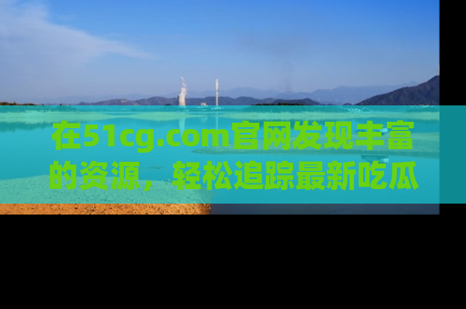 在51cg.com官网发现丰富的资源,轻松追踪最新吃瓜热点