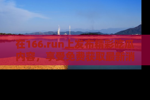 在166.run上发布精彩吃瓜内容，享受免费获取最新消息的乐趣！