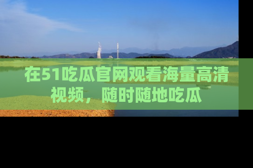 在51吃瓜官网观看海量高清视频,随时随地吃瓜