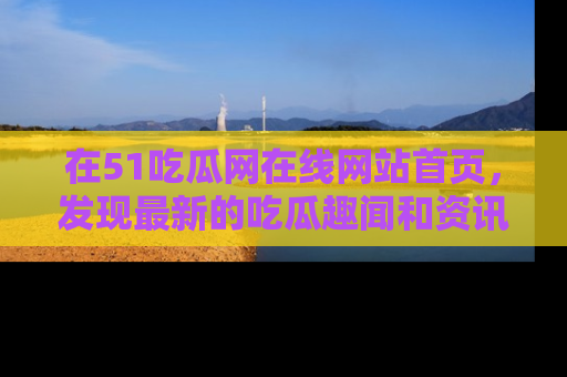 在51吃瓜网在线网站首页,发现最新的吃瓜趣闻和资讯分享