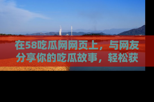 在58吃瓜网网页上,与网友分享你的吃瓜故事,轻松获取热门趣闻