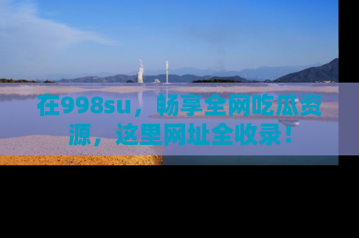 在998su,畅享全网吃瓜资源,这里网址全收录!