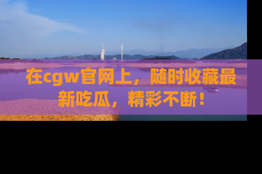 在cgw官网上,随时收藏最新吃瓜,精彩不断!
