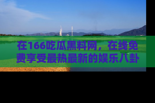在166吃瓜黑料网,在线免费享受最热最新的娱乐八卦!