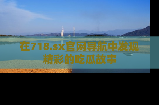 在718.sx官网导航中发现精彩的吃瓜故事