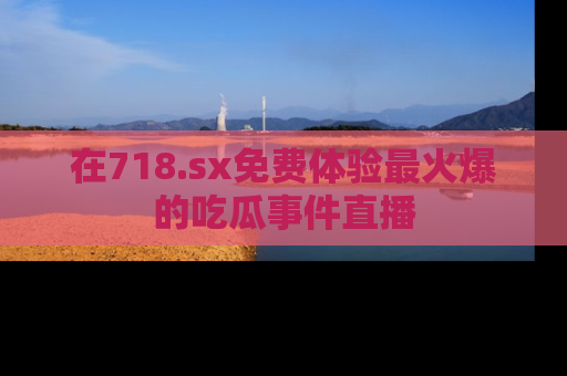 在718.sx免费体验最火爆的吃瓜事件直播