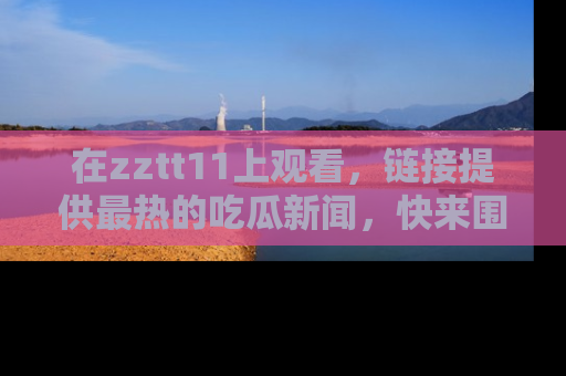 在zztt11上观看,链接提供最热的吃瓜新闻,快来围观!