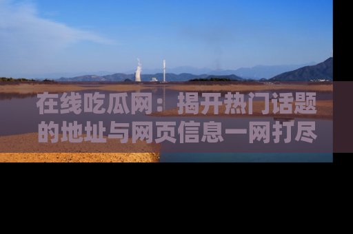 在线吃瓜网:揭开热门话题的地址与网页信息一网打尽