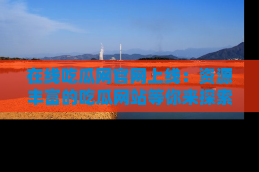在线吃瓜网官网上线:资源丰富的吃瓜网站等你来探索