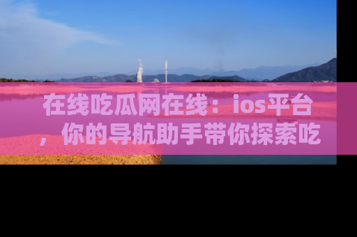 在线吃瓜网在线：ios平台，你的导航助手带你探索吃瓜新天地！