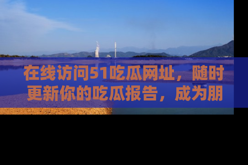 在线访问51吃瓜网址，随时更新你的吃瓜报告，成为朋友圈中的八卦达人！