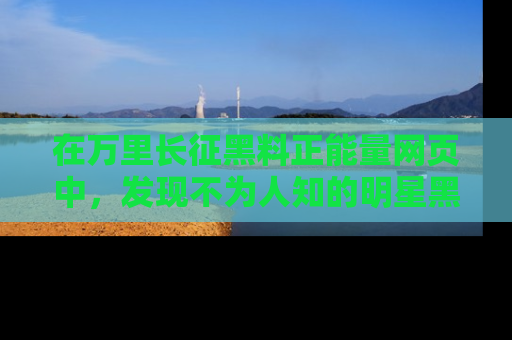在万里长征黑料正能量网页中,发现不为人知的明星黑料与积极能量
