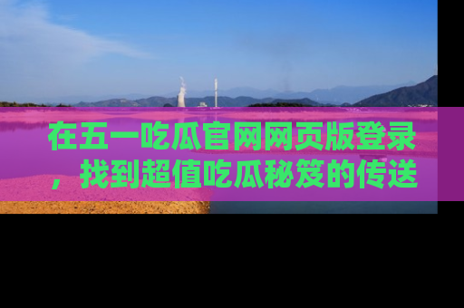 在五一吃瓜官网网页版登录,找到超值吃瓜秘笈的传送门!