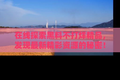 在线探索黑料不打烊精品，发现最新精彩资源的秘密！