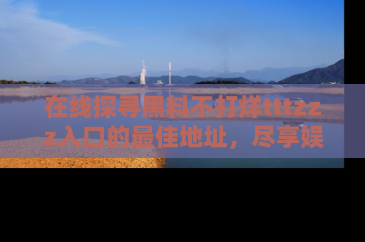 在线探寻黑料不打烊tttzzz入口的最佳地址，尽享娱乐圈八卦盛宴！