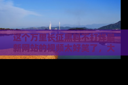 这个万里长征黑料不打烊最新网站的视频太好笑了，大家快来一起看吧！