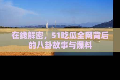 在线解密，51吃瓜全网背后的八卦故事与爆料