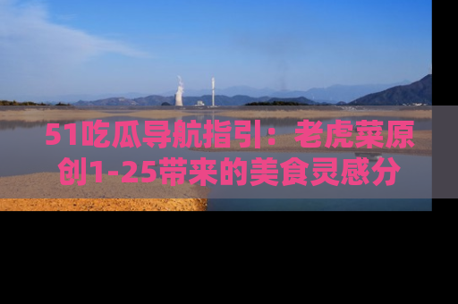 51吃瓜导航指引：老虎菜原创1-25带来的美食灵感分享