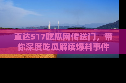直达517吃瓜网传送门,带你深度吃瓜解读爆料事件