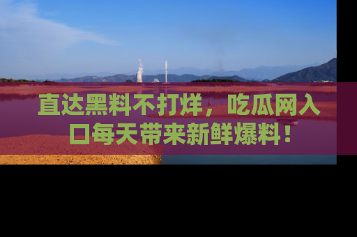 直达黑料不打烊，吃瓜网入口每天带来新鲜爆料！