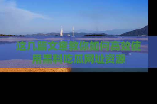 这几篇文章教你如何高效使用黑料吃瓜网址资源