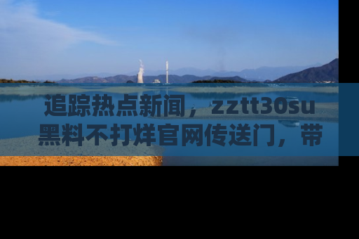 追踪热点新闻，zztt30su黑料不打烊官网传送门，带你进入吃瓜新世界！