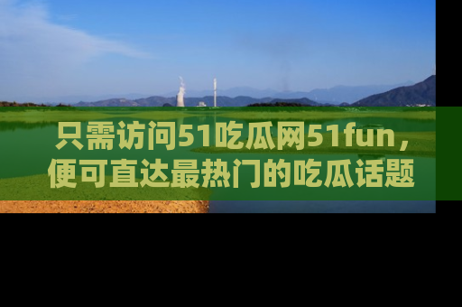 只需访问51吃瓜网51fun，便可直达最热门的吃瓜话题和资讯