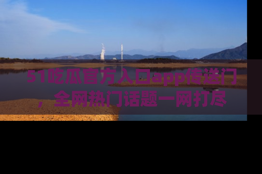 51吃瓜官方入口app传送门，全网热门话题一网打尽