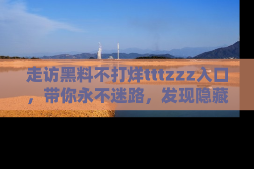 走访黑料不打烊tttzzz入口，带你永不迷路，发现隐藏的黑幕