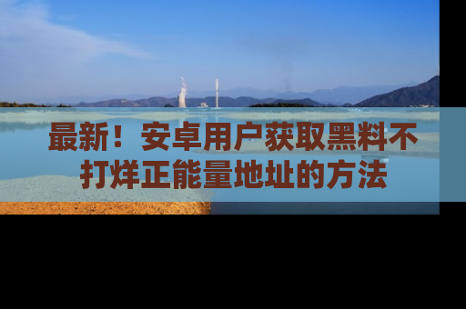 最新！安卓用户获取黑料不打烊正能量地址的方法