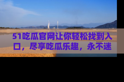 51吃瓜官网让你轻松找到入口,尽享吃瓜乐趣,永不迷路!