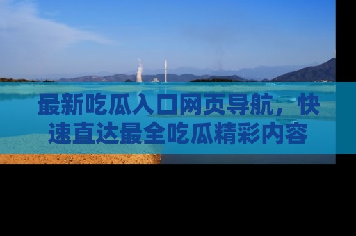 最新吃瓜入口网页导航,快速直达最全吃瓜精彩内容