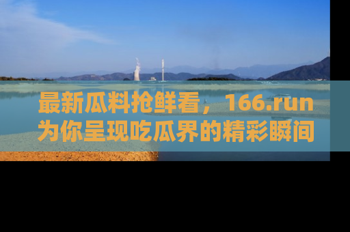 最新瓜料抢鲜看，166.run为你呈现吃瓜界的精彩瞬间！