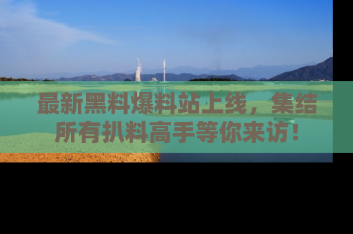 最新黑料爆料站上线,集结所有扒料高手等你来访!