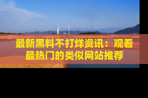 最新黑料不打烊资讯：观看最热门的类似网站推荐