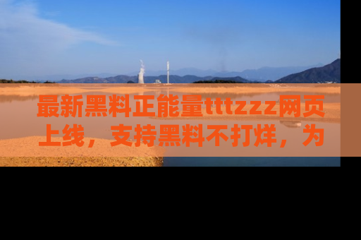 最新黑料正能量tttzzz网页上线，支持黑料不打烊，为你呈现丰富多彩的社会热议！