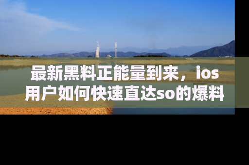 最新黑料正能量到来，ios用户如何快速直达so的爆料？