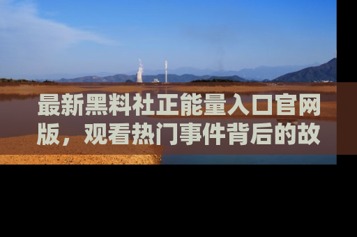 最新黑料社正能量入口官网版，观看热门事件背后的故事