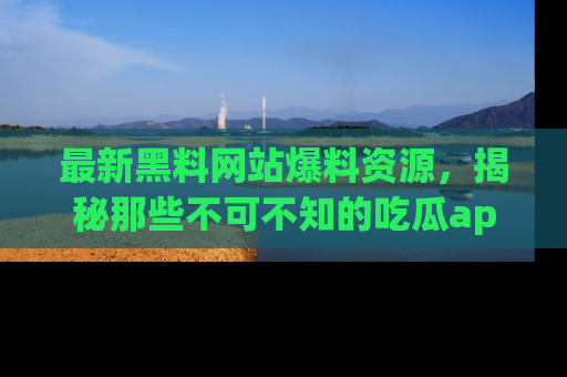最新黑料网站爆料资源，揭秘那些不可不知的吃瓜app！