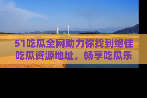 51吃瓜全网助力你找到绝佳吃瓜资源地址,畅享吃瓜乐趣!