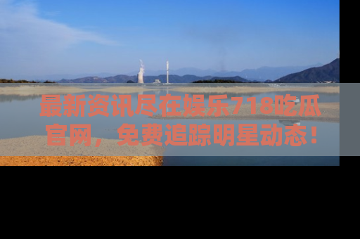 最新资讯尽在娱乐718吃瓜官网，免费追踪明星动态！