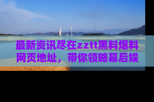 最新资讯尽在zztt黑料爆料网页地址，带你领略幕后娱乐圈的精彩瞬间！